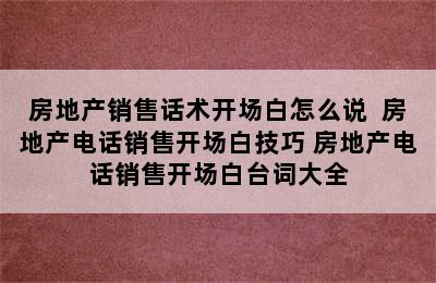 房地产销售话术开场白怎么说  房地产电话销售开场白技巧 房地产电话销售开场白台词大全